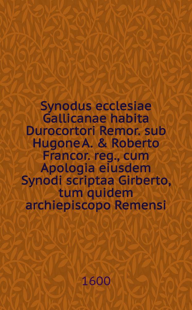 Synodus ecclesiae Gallicanae habita Durocortori Remor. sub Hugone A. & Roberto Francor. reg., cum Apologia eiusdem Synodi scriptaa Girberto, tum quidem archiepiscopo Remensi, postea Rom. pontifice ex vetustissimo Codice Miciacensis quondam monasterii