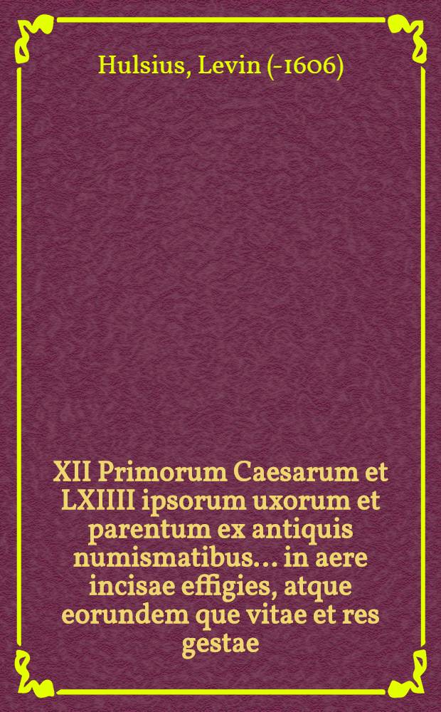 XII Primorum Caesarum et LXIIII ipsorum uxorum et parentum ex antiquis numismatibus ... in aere incisae effigies, atque eorundem que vitae et res gestae, collectae