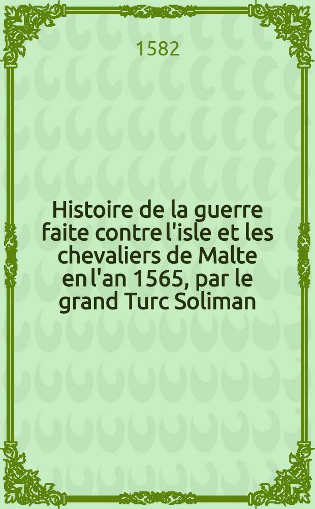 Histoire de la guerre faite contre l'isle et les chevaliers de Malte en l'an 1565, par le grand Turc Soliman