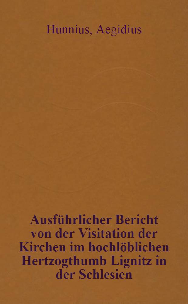 Ausführlicher Bericht von der Visitation der Kirchen im hochlöblichen Hertzogthumb Lignitz in der Schlesien : Wie besonders Leonhard Crentzheim, doselbst gewesener Superintendens, falscher unreiner Calvinischen Lehr, zum theil aus Schrifftlichen Urkunden, zum theil aber durch mündlich Gesprech, von denen zu solcher Visitation beruffenen und abgesandten Churfürstlichen Sächsischen Theologen öffentlich uberzeuget, auch deswegen b illich enturlaubet worden