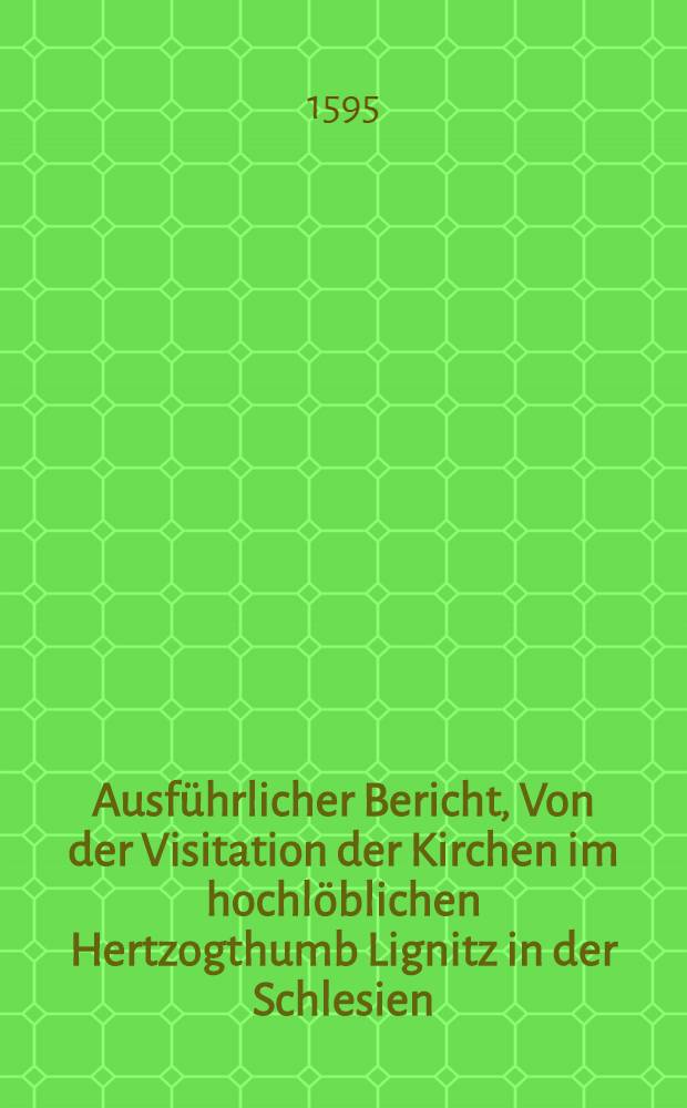 Ausführlicher Bericht, Von der Visitation der Kirchen im hochlöblichen Hertzogthumb Lignitz in der Schlesien : Wie besonders Leonhard Crentzheim, doselbst gewesener Superintendens, falscher unreiner Lehr durch mündlich Gesprech, von denen, zu solcher Visitation beruffenen und abgesandten Churfürstlichen Sächsischen Theologen öffentlich uberzeuget, auch deswegen billich enturlaubet worden