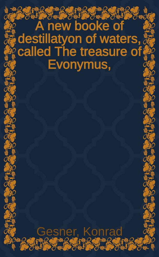 A new booke of destillatyon of waters, called The treasure of Evonymus, : containing the wonderful hid secrets of nature, touching the most apt formes to prepare & destill medicines, for the conservation of helth: as quintessence. aurum potabile, Hyppocras, aromaticall wynes, balmes, oyles, perfumes, garnishing waters, & other manifold excellent confections. Whereunto are ioyned the forms of sondry apt furnaces, and vessels required in this art