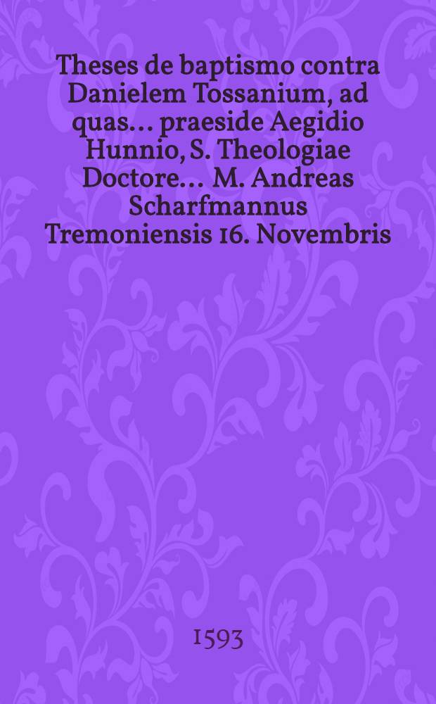 Theses de baptismo contra Danielem Tossanium, ad quas ... praeside Aegidio Hunnio, S. Theologiae Doctore ... M. Andreas Scharfmannus Tremoniensis 16. Novembris ... respondit