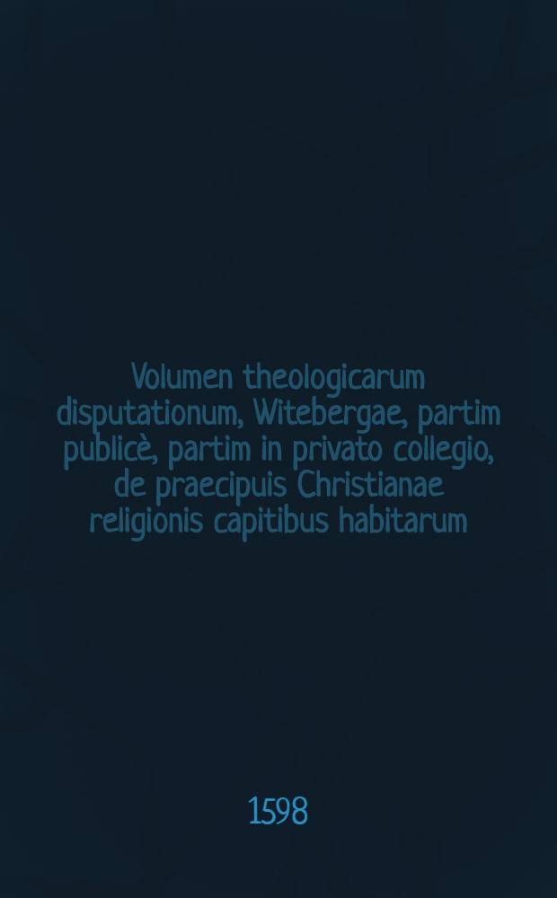 Volumen theologicarum disputationum, Witebergae, partim publicè, partim in privato collegio, de praecipuis Christianae religionis capitibus habitarum