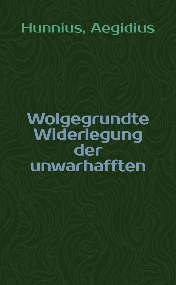 Wolgegrundte Widerlegung der unwarhafften