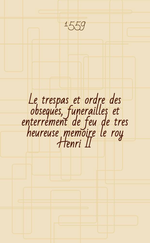 Le trespas et ordre des obseques, funerailles et enterrement de feu de tres heureuse memoire le roy Henri II