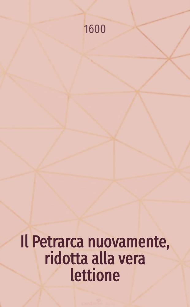 Il Petrarca nuovamente, ridotta alla vera lettione : Con un nuovo discorso sopra la qualità del suo amore, et la coronatione fatta in Campidoglio di Roma, & il suo privilegio