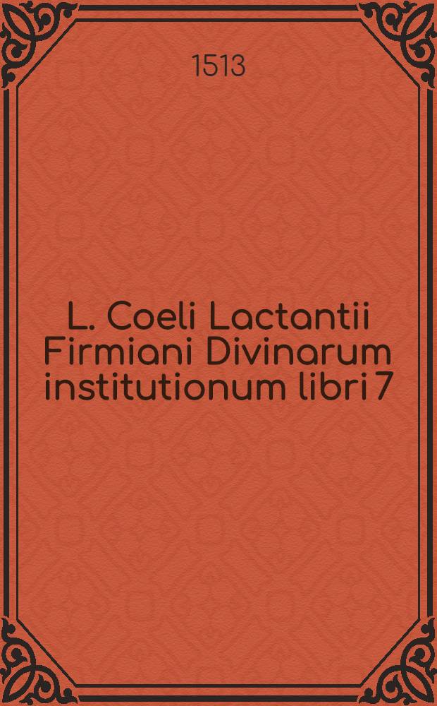 L. Coeli Lactantii Firmiani Divinarum institutionum libri 7; De ira Dei; De oppificio Dei; Epitome in libros suos; De divinis institutionibus; Jn calce carmen de phoenice et dominica resurrectione
