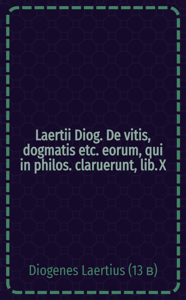 Laertii Diog. De vitis, dogmatis etc. eorum, qui in philos. claruerunt, lib. X