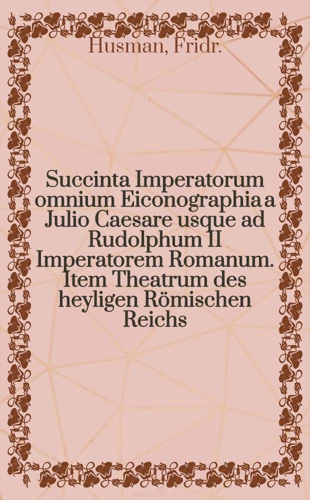 Succinta Imperatorum omnium Eiconographia a Julio Caesare usque ad Rudolphum II Imperatorem Romanum. Item Theatrum des heyligen Römischen Reichs