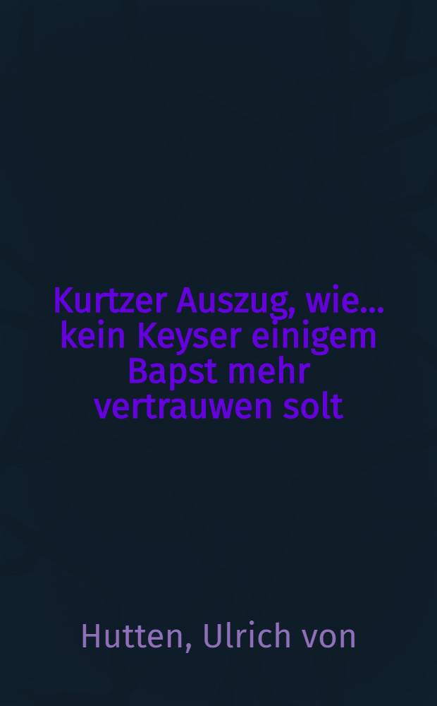 Kurtzer Auszug, wie ... kein Keyser einigem Bapst mehr vertrauwen solt