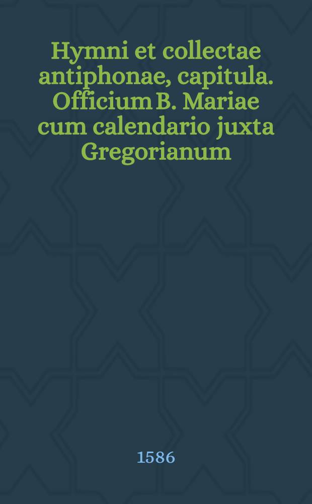 Hymni et collectae antiphonae, capitula. Officium B. Mariae cum calendario juxta Gregorianum