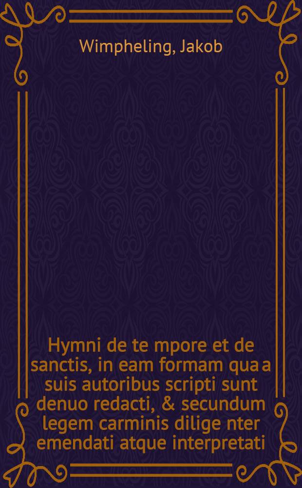 Hymni de te[m]pore et de sanctis, in eam formam qua a suis autoribus scripti sunt denuo redacti, & [secundu]m legem carminis dilige[n]ter emendati atque interpretati