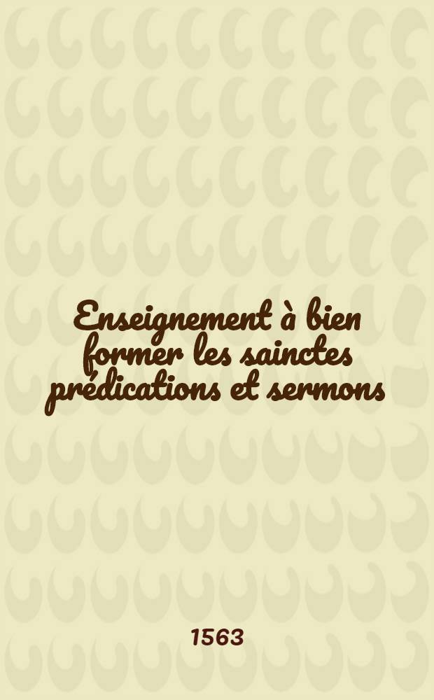 Enseignement &agrave; bien former les sainctes pr&eacute;dications et sermons (d)es Eglises du Seigneur