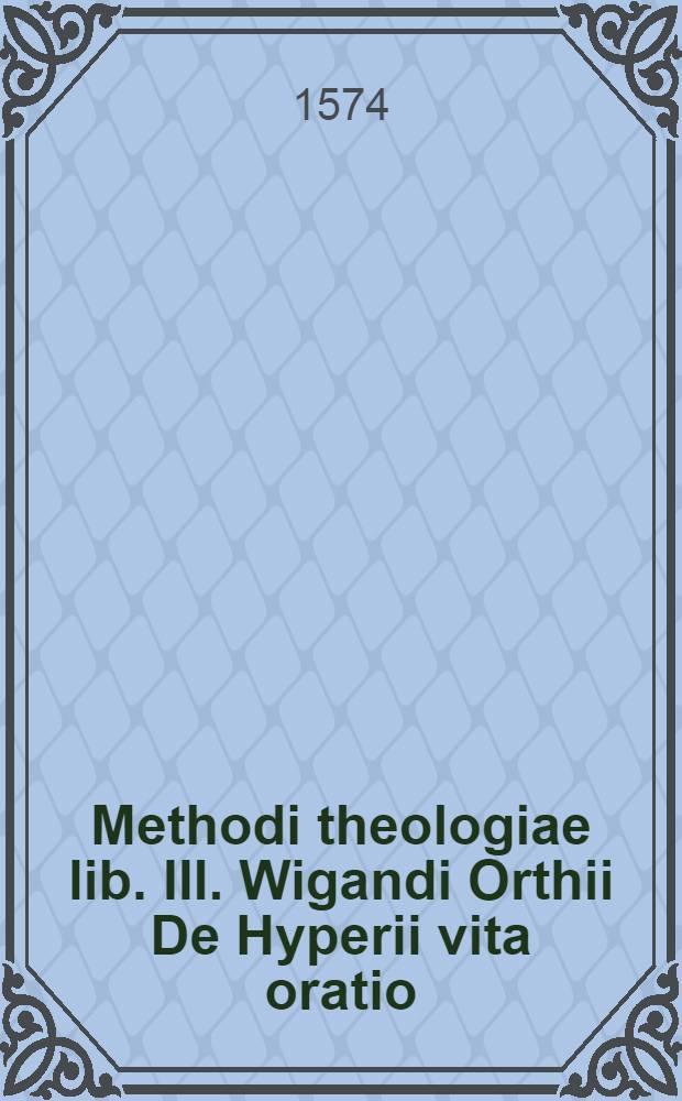 Methodi theologiae lib. III. Wigandi Orthii De Hyperii vita oratio
