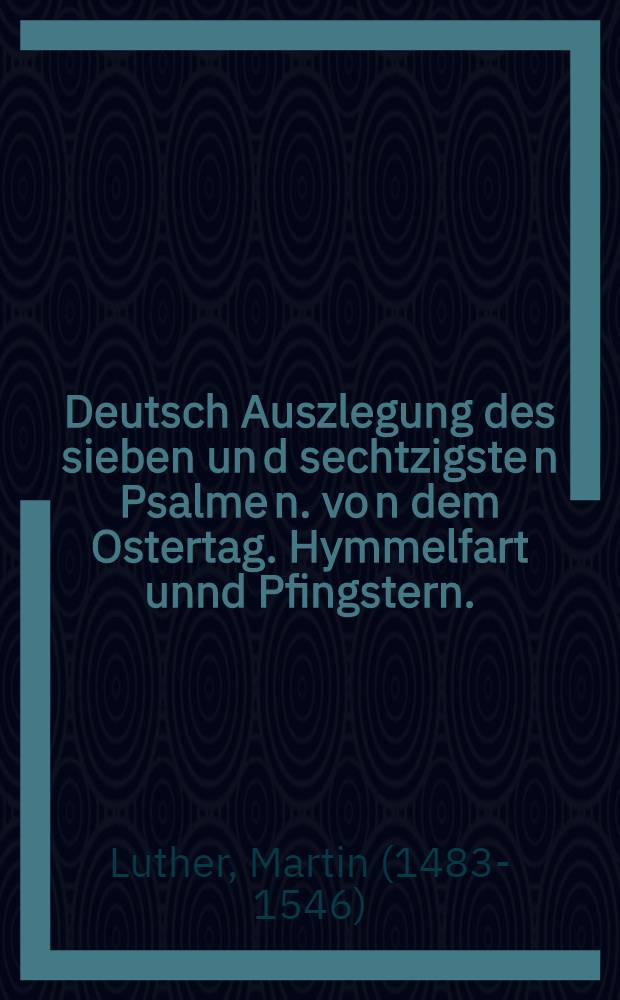 Deutsch Auszlegung des sieben un[d] sechtzigste[n] Psalme[n]. vo[n] dem Ostertag. Hymmelfart unnd Pfingstern.
