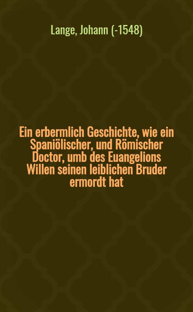 Ein erbermlich Geschichte, wie ein Spaniölischer, und Römischer Doctor, umb des Euangelions Willen seinen leiblichen Bruder ermordt hat