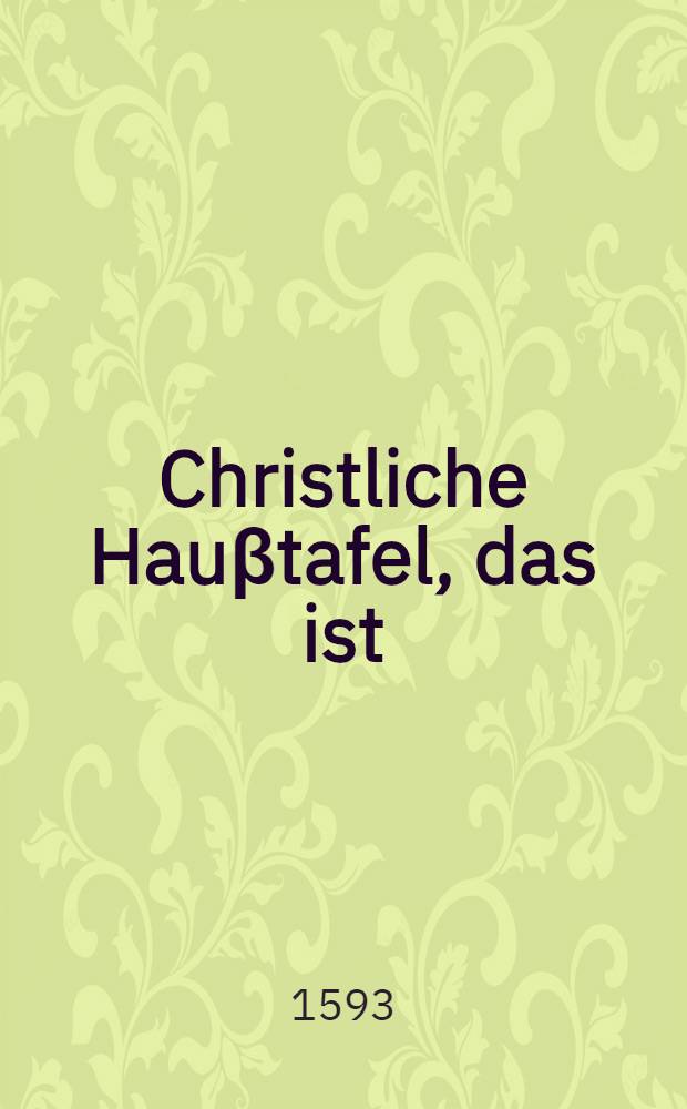 Christliche Hau&beta;tafel, das ist: Gr&uuml;ndtliche Beschreibung aller St&auml;nde und Orden der Christen, als da sind: Lehrer, Zuh&ouml;rer, Obrigkeiten, Unterthanen, Eheleute, Eltern, Kinder, Knechte und M&auml;gde, Herren unnd Frauwen, gemeine Jugendt, Wittwen, und dann ins gemein alle Menschen was jedem in seinem Beruff unnd Standt zu thun oder zu lassen geb&uuml;re : In Zw&ouml;lf unterschiedliche Predigten gestellet und verfasset, und jetzo zum dritten mal verbessert in Truck geben