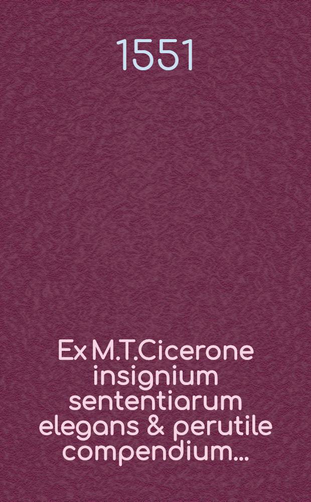 Ex M.T.Cicerone insignium sententiarum elegans & perutile compendium...