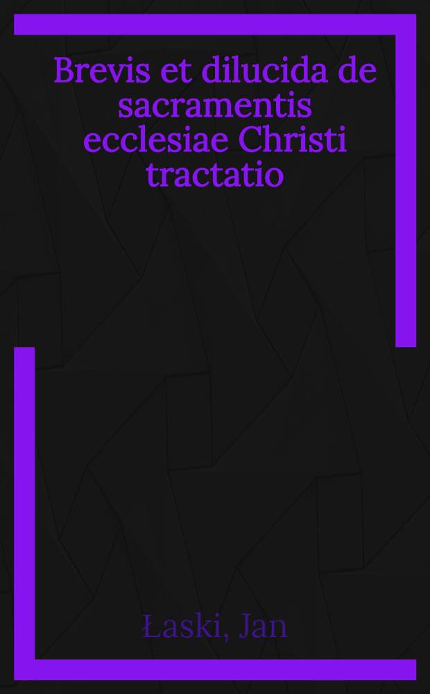 Brevis et dilucida de sacramentis ecclesiae Christi tractatio