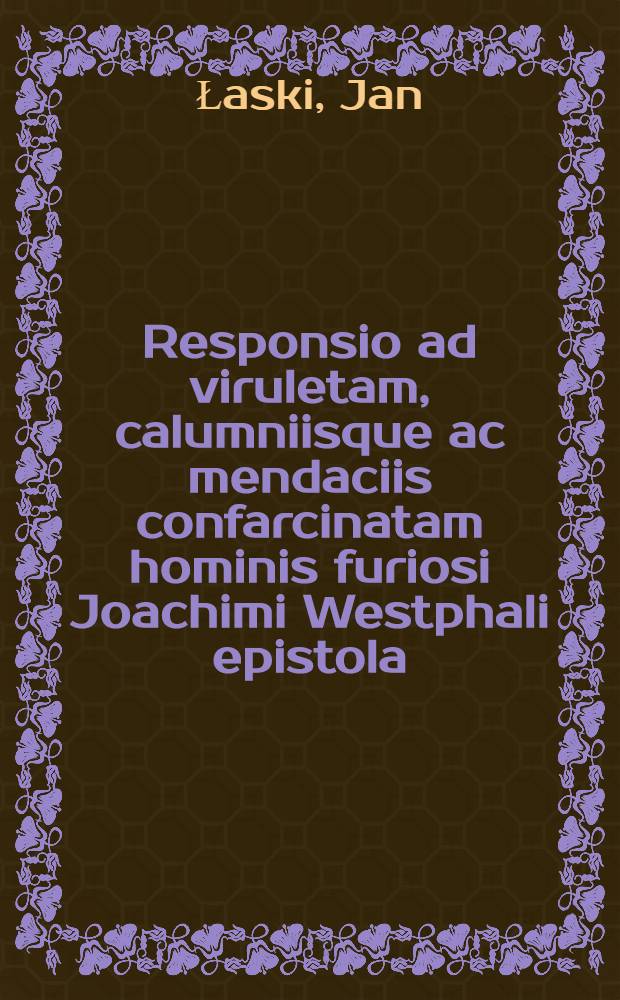 Responsio ad viruletam, calumniisque ac mendaciis confarcinatam hominis furiosi Joachimi Westphali epistola