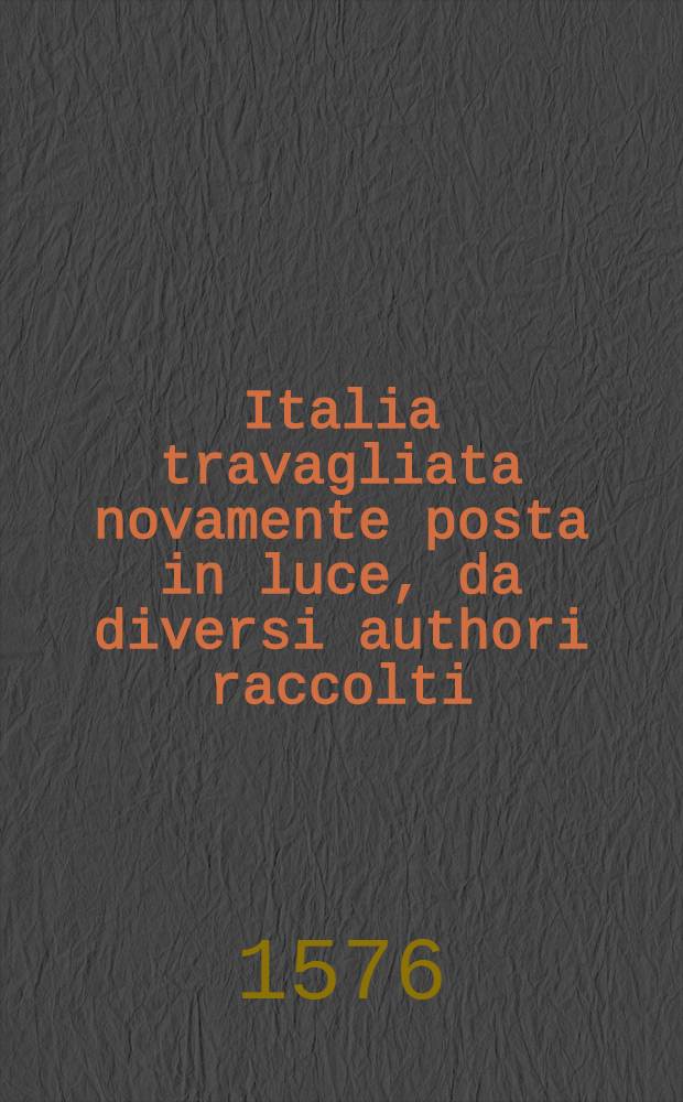Italia travagliata novamente posta in luce, da diversi authori raccolti