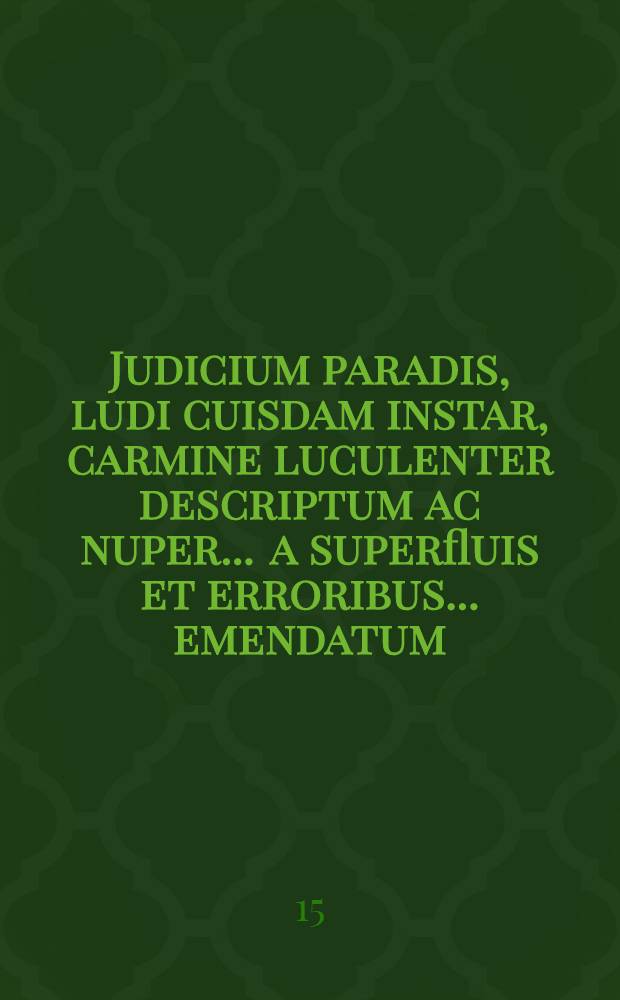 Judicium paradis, ludi cuisdam instar, carmine luculenter descriptum ac nuper ... a superfluis et erroribus ... emendatum