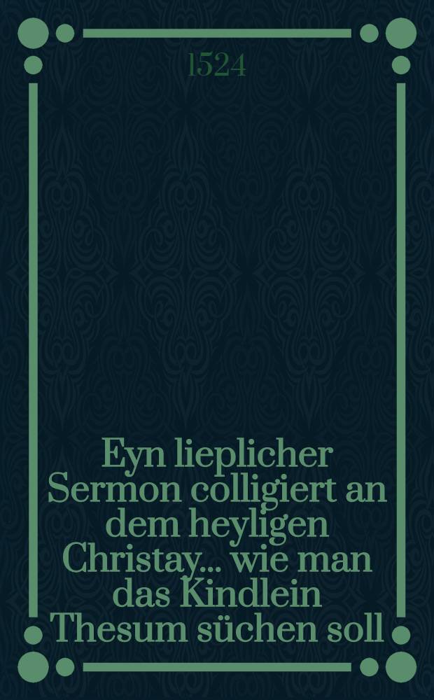Eyn lieplicher Sermon colligiert an dem heyligen Christay ... wie man das Kindlein Thesum s&uuml;chen soll