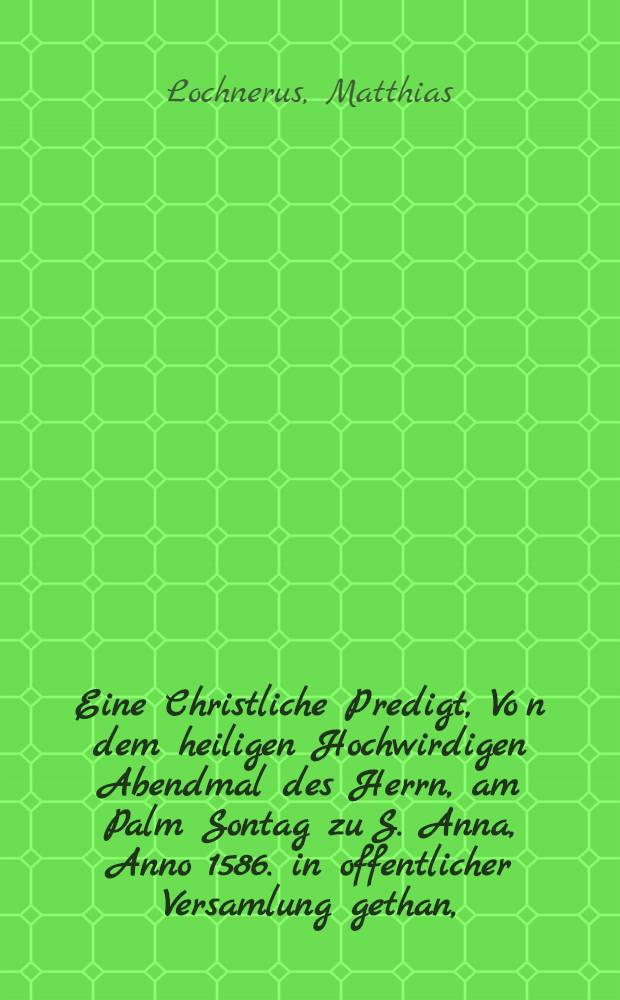 Eine Christliche Predigt, Vo[n] dem heiligen Hochwirdigen Abendmal des Herrn, am Palm Sontag zu S. Anna, Anno 1586. in offentlicher Versamlung gethan,