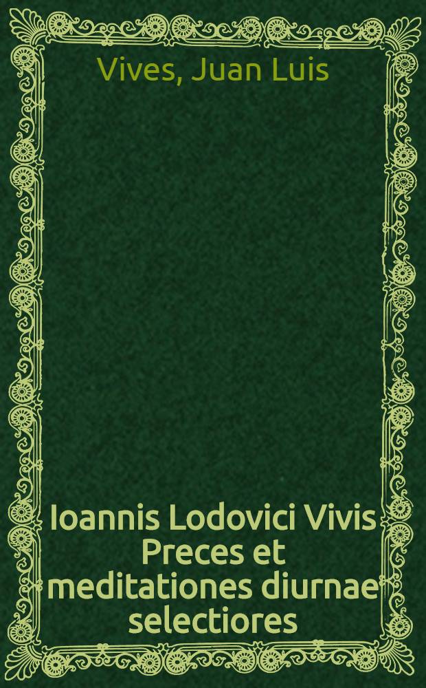 Ioannis Lodovici Vivis Preces et meditationes diurnae selectiores // ... Soliloqvia ...