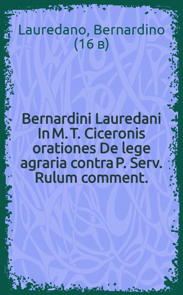 Bernardini Lauredani In M. T. Ciceronis orationes De lege agraria contra P. Serv. Rulum comment.