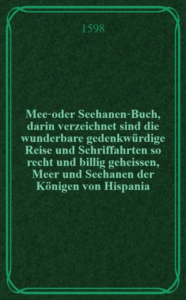 Meer- oder Seehanen-Buch, darin verzeichnet sind die wunderbare gedenkwürdige Reise und Schriffahrten so recht und billig geheissen, Meer und Seehanen der Königen von Hispania, Portugal, Engellandt und Frankreich, in's Teutsch gebracht