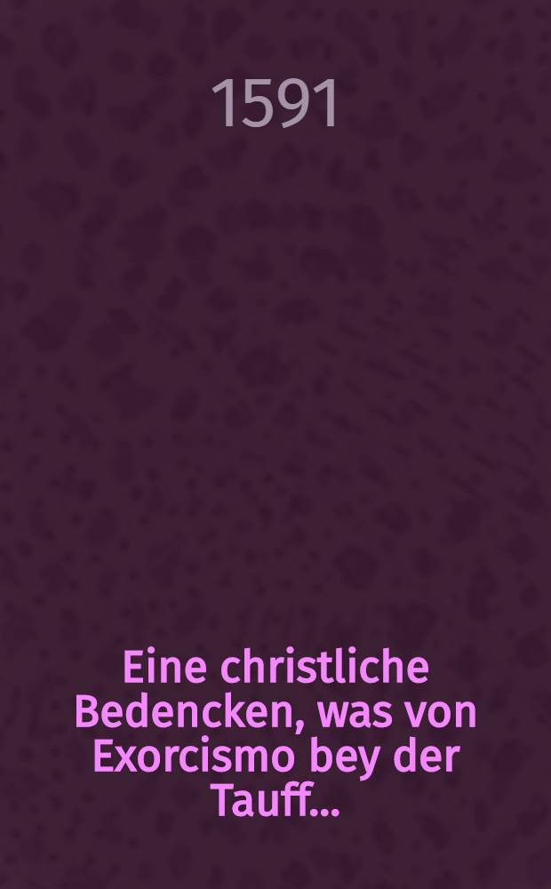 Eine christliche Bedencken, was von Exorcismo bey der Tauff ...