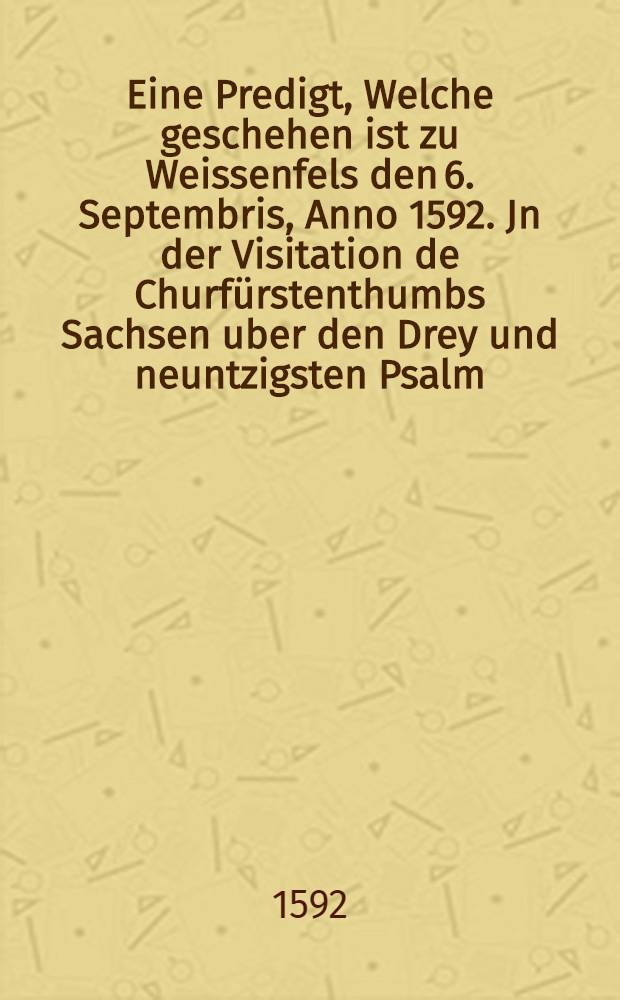 Eine Predigt, Welche geschehen ist zu Weissenfels den 6. Septembris, Anno 1592. Jn der Visitation de Churfürstenthumbs Sachsen uber den Drey und neuntzigsten Psalm,