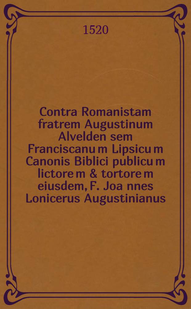 Contra Romanistam fratrem Augustinum Alvelden[sem] Franciscanu[m] Lipsicu[m] Canonis Biblici publicu[m] lictore[m] & tortore[m] eiusdem, F. Joa[n]nes Lonicerus Augustinianus