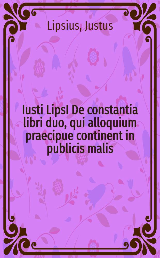 Iusti LipsI De constantia libri duo, qui alloquium praecipue continent in publicis malis