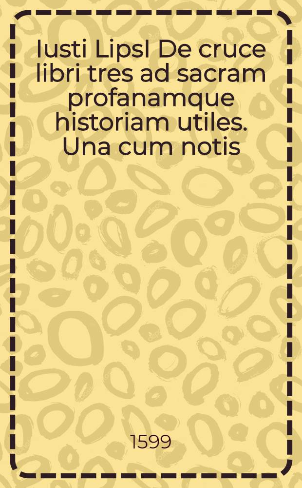 Iusti LipsI De cruce libri tres ad sacram profanamque historiam utiles. Una cum notis