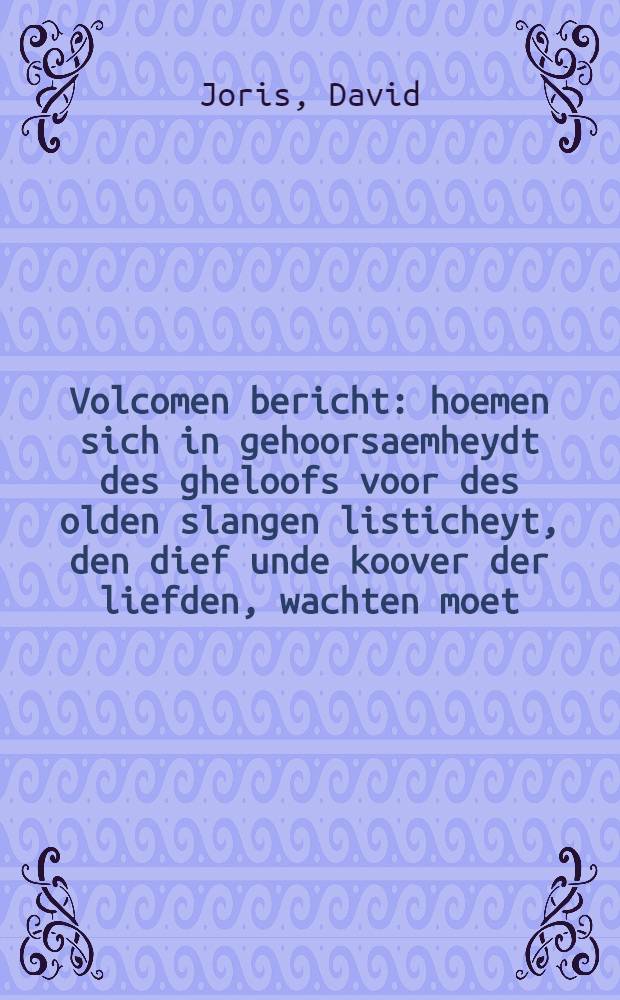 Volcomen bericht: hoemen sich in gehoorsaemheydt des gheloofs voor des olden slangen listicheyt, den dief unde koover der liefden, wachten moet : Oock van den rechten waren aart unde werckinghe der liefden Christi
