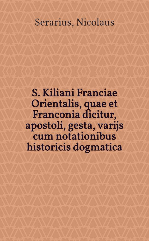 S. Kiliani Franciae Orientalis, quae et Franconia dicitur, apostoli, gesta, varijs cum notationibus historicis dogmatica