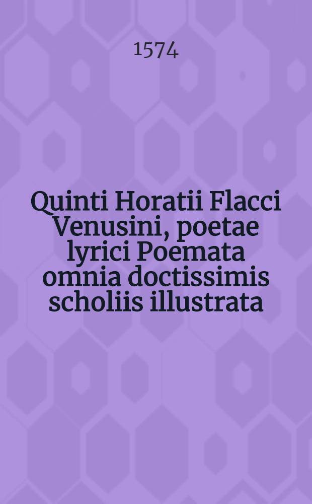 [Quinti Horatii Flacci Venusini, poetae lyrici Poemata omnia doctissimis scholiis illustrata]