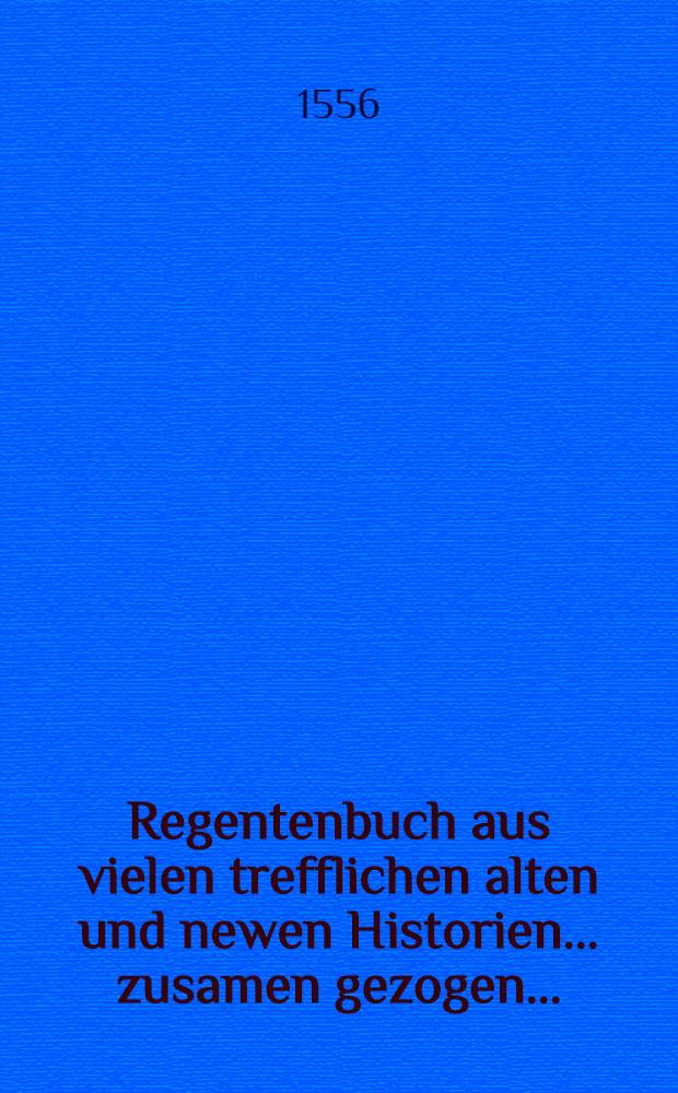 Regentenbuch aus vielen trefflichen alten und newen Historien ... zusamen gezogen ...