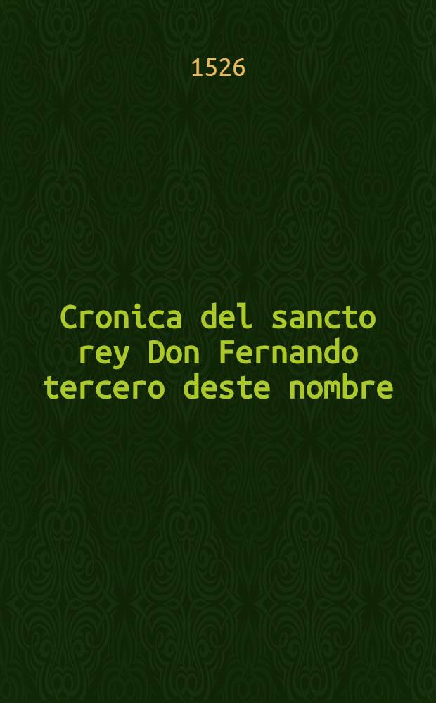 Cronica del sancto rey Don Fernando tercero deste nombre : Que gano a Sevilla y a Cordova y a Jaen e a toda el Andaluzia : Cuyo cuerpo esta en la sancta yglesia de Sevilla