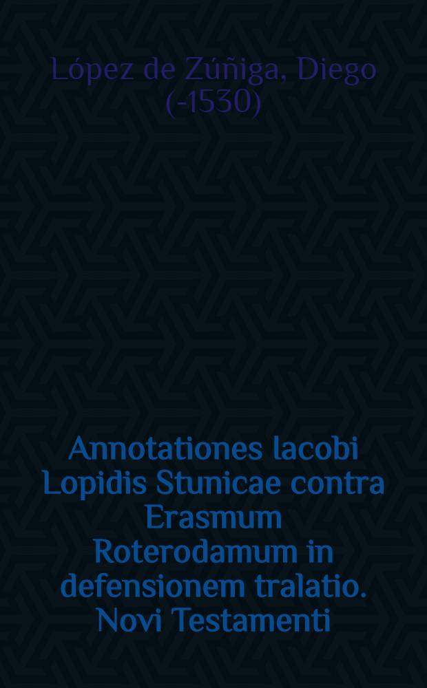 Annotationes Iacobi Lopidis Stunicae contra Erasmum Roterodamum in defensionem tralatio. Novi Testamenti; Annotationes et Antapologia adv. Jac. Fabrum Stapulensem