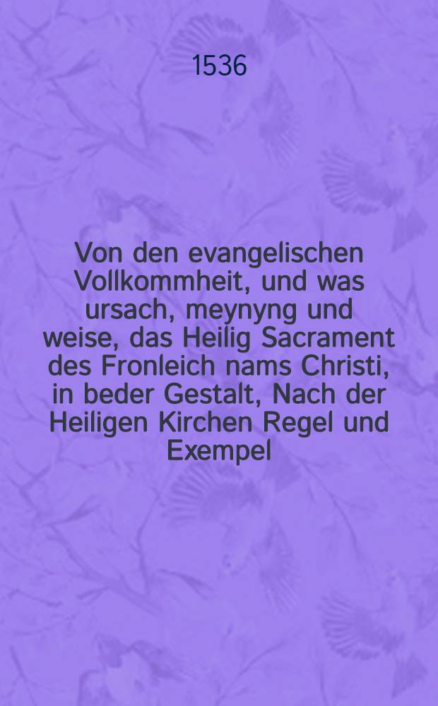 Von den evangelischen Vollkommheit, und was ursach, meynyng und weise, das Heilig Sacrament des Fronleich nams Christi, in beder Gestalt, Nach der Heiligen Kirchen Regel und Exempel, Zu erhaltung Christlicher einigkeit, der Gemeyne solle gehanndtreycht werden : Einer Christlicher Gemeyne zu We&beta;flar gepredigt, von Gerhardo Lorich, von Hadamar, Jm Jar M.D.XXXVI