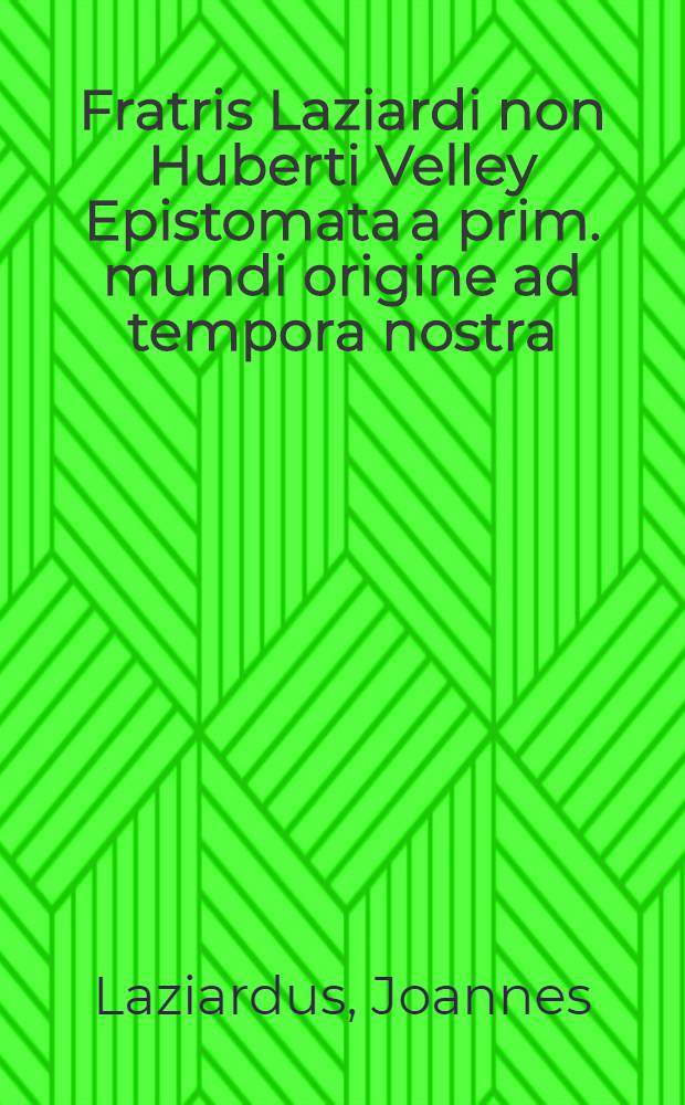 Fratris Laziardi non Huberti Velley Epistomata a prim. mundi origine ad tempora nostra