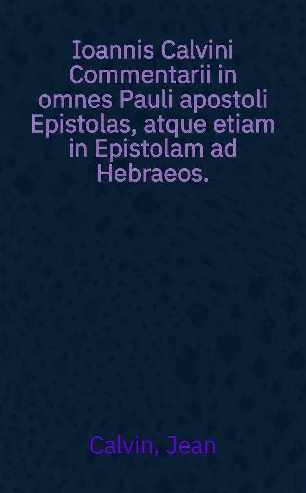 Ioannis Calvini Commentarii in omnes Pauli apostoli Epistolas, atque etiam in Epistolam ad Hebraeos.; Adiunximus eiusdem authoris Commentarios in omnes Epistolas canonicas. Hanc commentariorum postremam esse recognitionem, ex lectione atque collatione cum prioribus, deprehendet lector. Cum indicibus locupletissimis