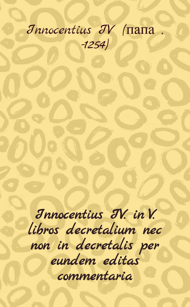 Innocentius IV. in V. libros decretalium nec non in decretalis per eundem editas commentaria