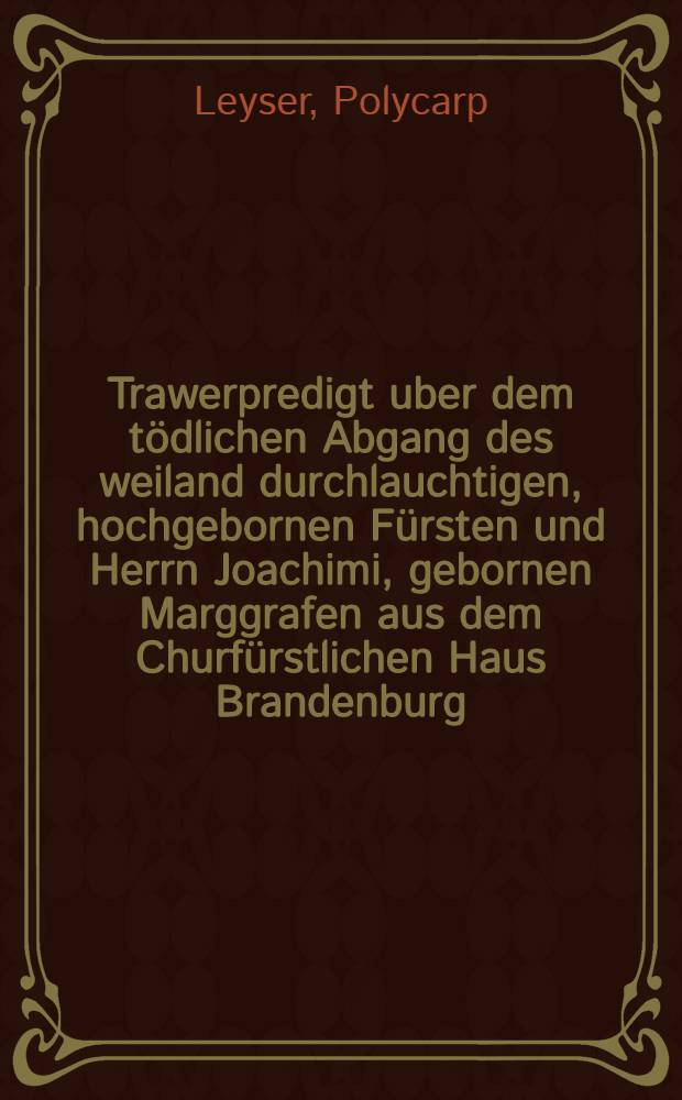 Trawerpredigt uber dem tödlichen Abgang des weiland durchlauchtigen, hochgebornen Fürsten und Herrn Joachimi, gebornen Marggrafen aus dem Churfürstlichen Haus Brandenburg