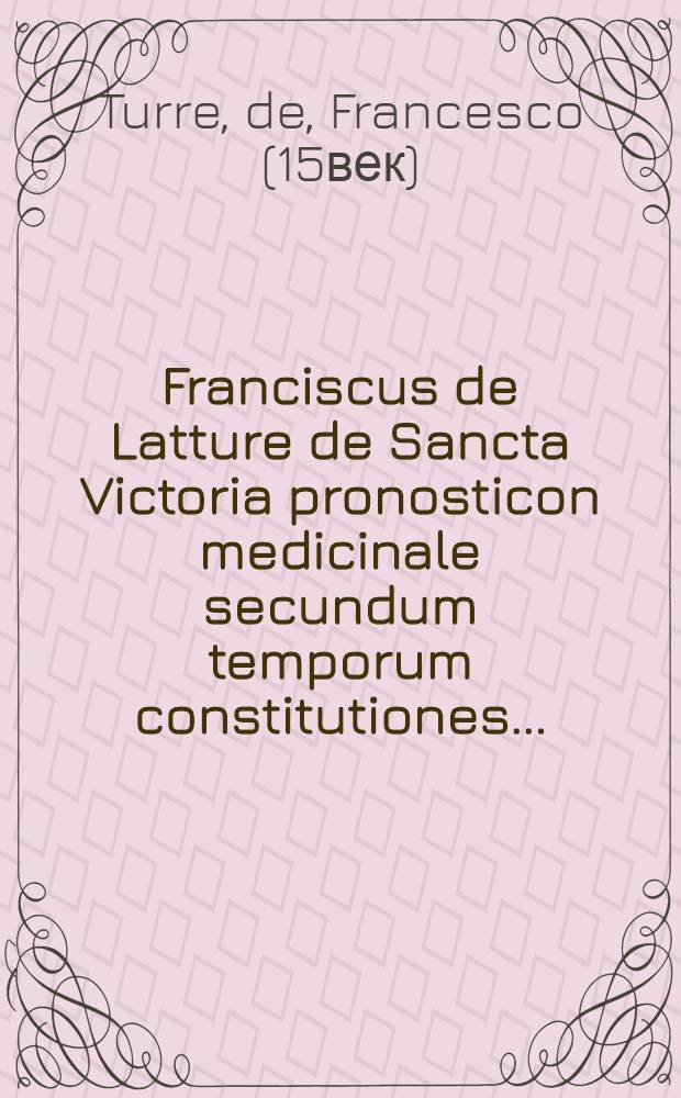 Franciscus de Latture de Sancta Victoria pronosticon medicinale secundum temporum constitutiones...