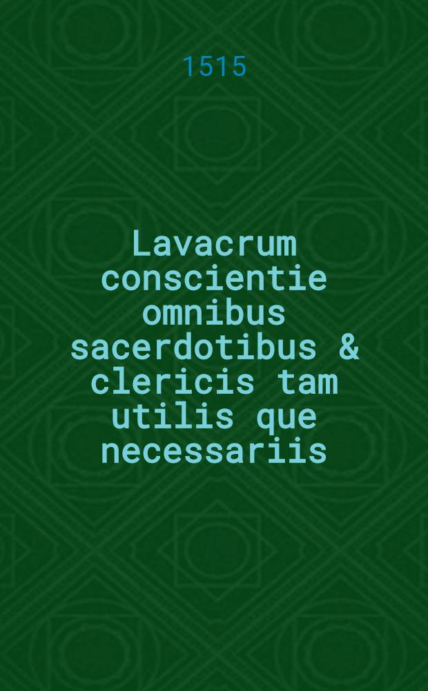 Lavacrum conscientie omnibus sacerdotibus & clericis tam utilis que necessariis